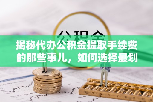 贵池揭秘代办公积金提取手续费的那些事儿，如何选择最划算的服务？