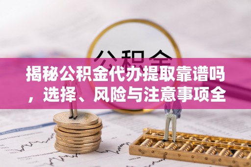 贵池揭秘公积金代办提取靠谱吗，选择、风险与注意事项全解析