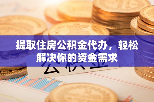 贵池提取住房公积金代办，轻松解决你的资金需求
