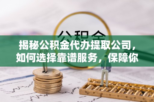 贵池揭秘公积金代办提取公司，如何选择靠谱服务，保障你的资金安全
