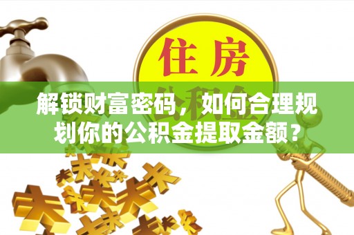 贵池解锁财富密码，如何合理规划你的公积金提取金额？
