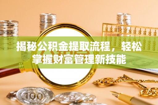 贵池揭秘公积金提取流程，轻松掌握财富管理新技能