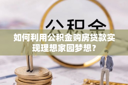 贵池如何利用公积金购房贷款实现理想家园梦想？