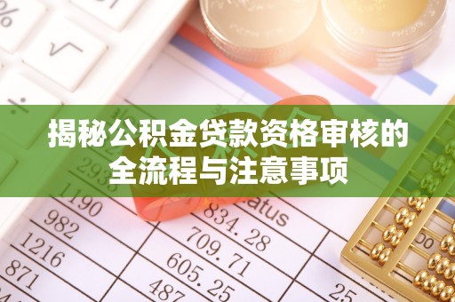 贵池揭秘公积金贷款资格审核的全流程与注意事项