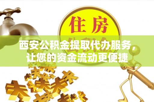 贵池西安公积金提取代办服务，让您的资金流动更便捷