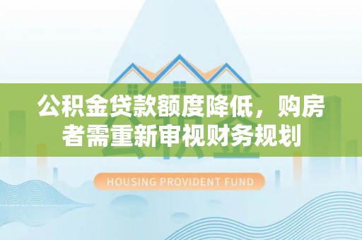贵池公积金贷款额度降低，购房者需重新审视财务规划