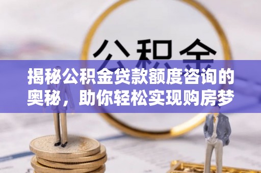 贵池揭秘公积金贷款额度咨询的奥秘，助你轻松实现购房梦想