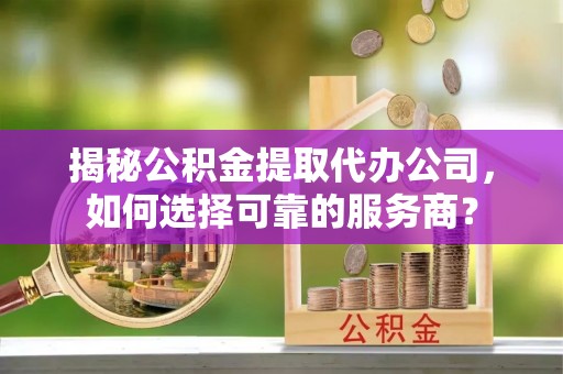 贵池揭秘公积金提取代办公司，如何选择可靠的服务商？