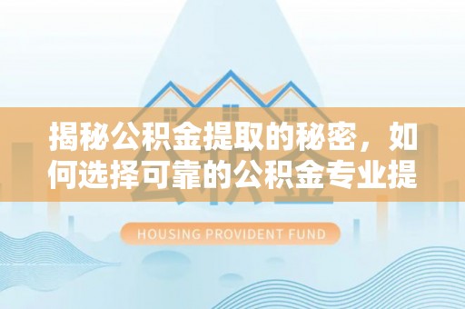 贵池揭秘公积金提取的秘密，如何选择可靠的公积金专业提取代办服务