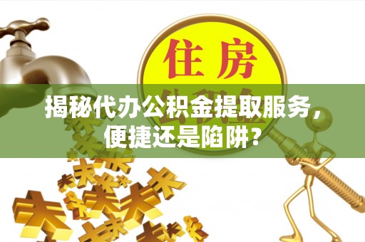 贵池揭秘代办公积金提取服务，便捷还是陷阱？