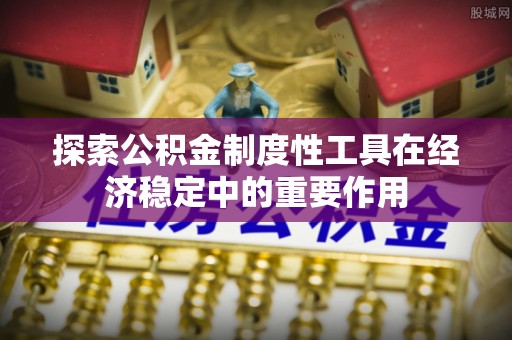 贵池探索公积金制度性工具在经济稳定中的重要作用