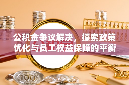 贵池公积金争议解决，探索政策优化与员工权益保障的平衡点