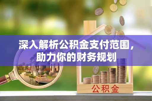 贵池深入解析公积金支付范围，助力你的财务规划