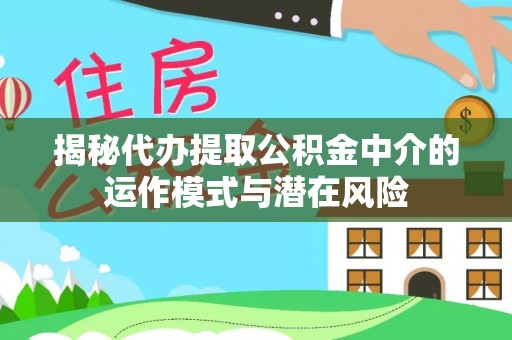 贵池揭秘代办提取公积金中介的运作模式与潜在风险