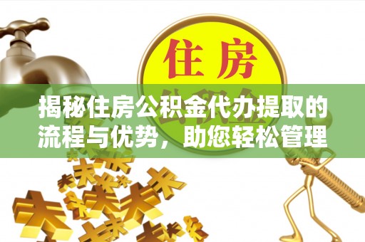 贵池揭秘住房公积金代办提取的流程与优势，助您轻松管理资金