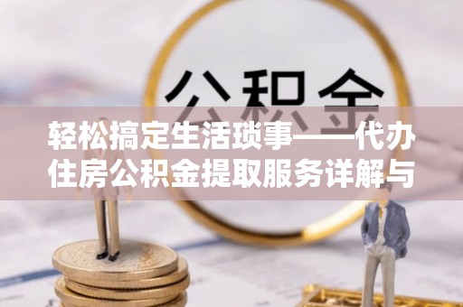 贵池轻松搞定生活琐事——代办住房公积金提取服务详解与实用指南
