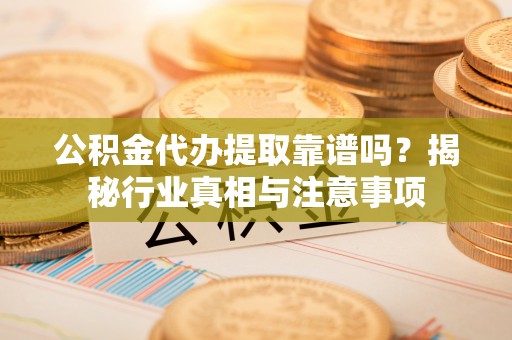 贵池公积金代办提取靠谱吗？揭秘行业真相与注意事项