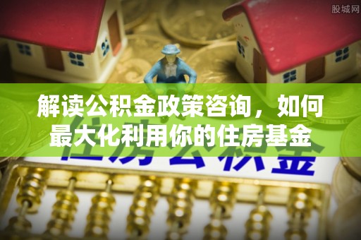 贵池解读公积金政策咨询，如何最大化利用你的住房基金