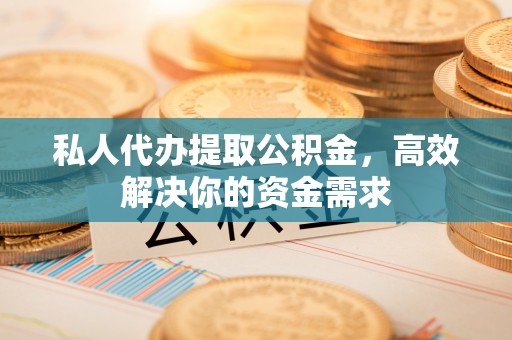 贵池私人代办提取公积金，高效解决你的资金需求