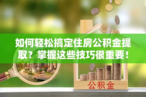 贵池如何轻松搞定住房公积金提取？掌握这些技巧很重要！