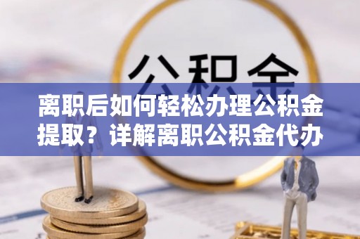 贵池离职后如何轻松办理公积金提取？详解离职公积金代办提取流程