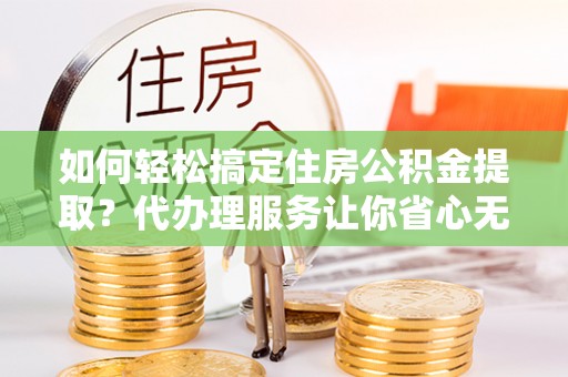 贵池如何轻松搞定住房公积金提取？代办理服务让你省心无忧
