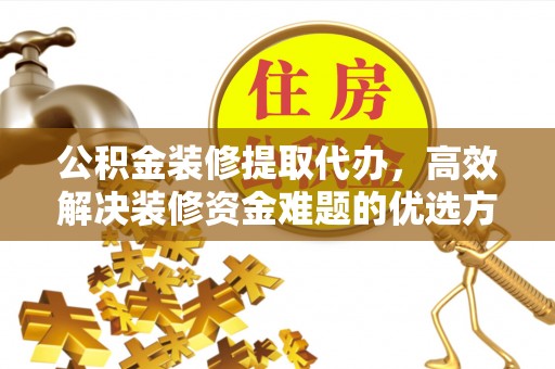 贵池公积金装修提取代办，高效解决装修资金难题的优选方案