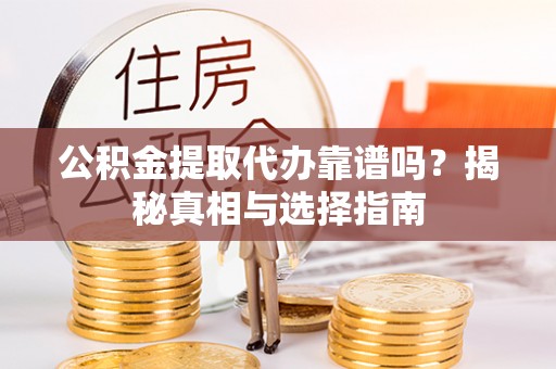 贵池公积金提取代办靠谱吗？揭秘真相与选择指南