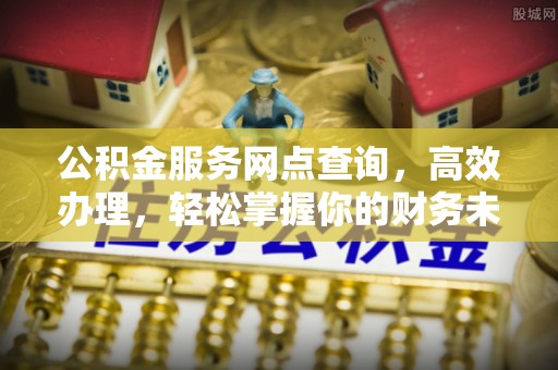 贵池公积金服务网点查询，高效办理，轻松掌握你的财务未来