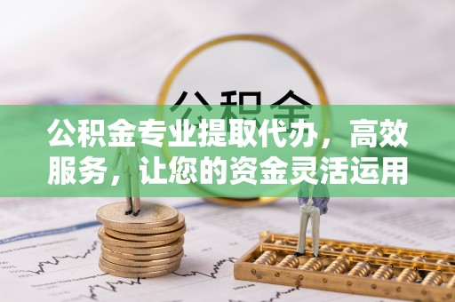 贵池公积金专业提取代办，高效服务，让您的资金灵活运用