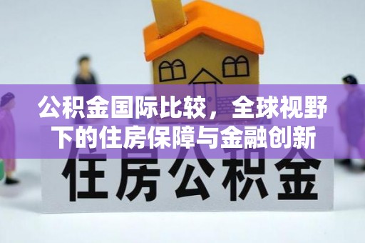 贵池公积金国际比较，全球视野下的住房保障与金融创新