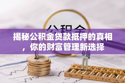贵池揭秘公积金贷款抵押的真相，你的财富管理新选择