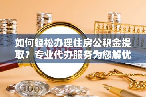 贵池如何轻松办理住房公积金提取？专业代办服务为您解忧