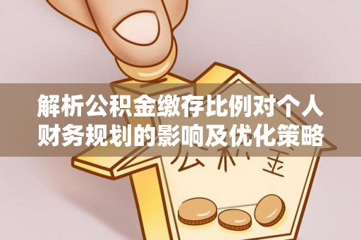 贵池解析公积金缴存比例对个人财务规划的影响及优化策略
