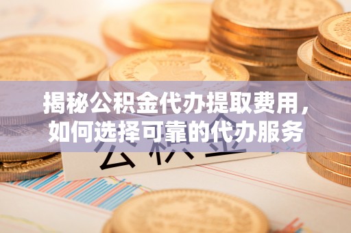 贵池揭秘公积金代办提取费用，如何选择可靠的代办服务