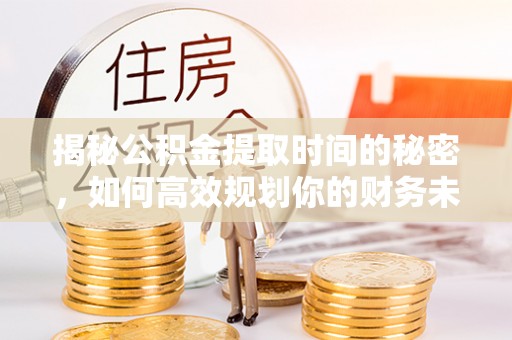 贵池揭秘公积金提取时间的秘密，如何高效规划你的财务未来