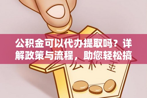 贵池公积金可以代办提取吗？详解政策与流程，助您轻松搞定！