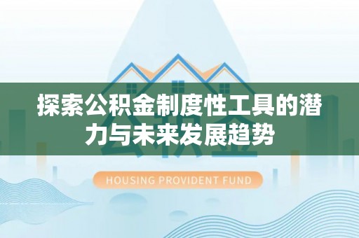 贵池探索公积金制度性工具的潜力与未来发展趋势