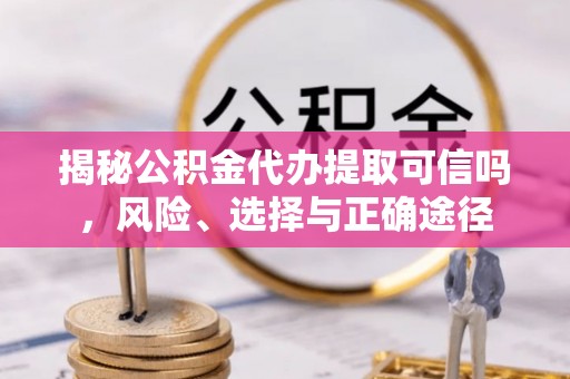 贵池揭秘公积金代办提取可信吗，风险、选择与正确途径