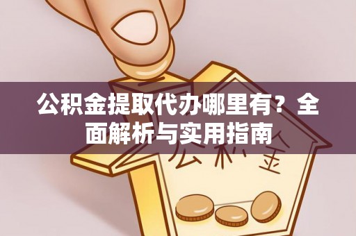 贵池公积金提取代办哪里有？全面解析与实用指南