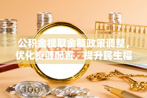 贵池公积金提取金额政策调整，优化资源配置，提升民生福祉