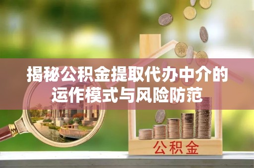 贵池揭秘公积金提取代办中介的运作模式与风险防范