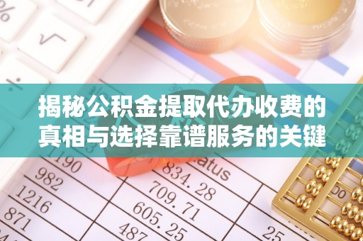 贵池揭秘公积金提取代办收费的真相与选择靠谱服务的关键