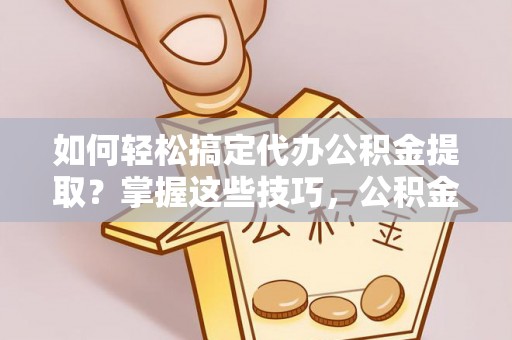 贵池如何轻松搞定代办公积金提取？掌握这些技巧，公积金到手不是梦！