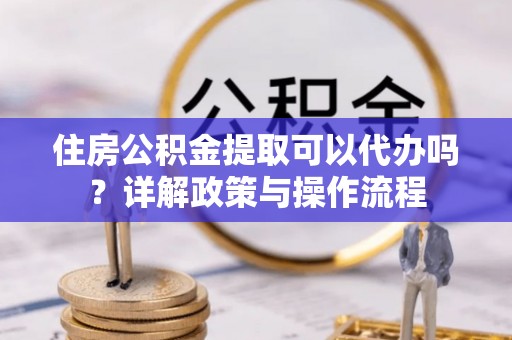 贵池住房公积金提取可以代办吗？详解政策与操作流程