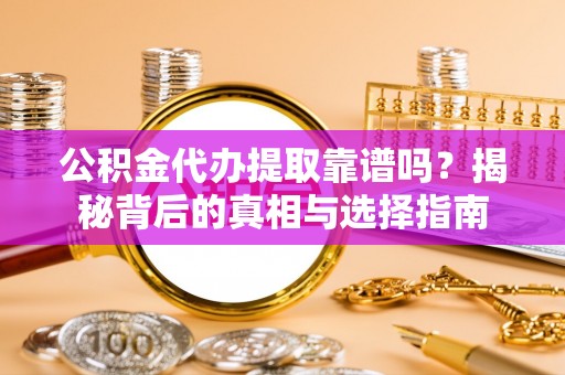 贵池公积金代办提取靠谱吗？揭秘背后的真相与选择指南
