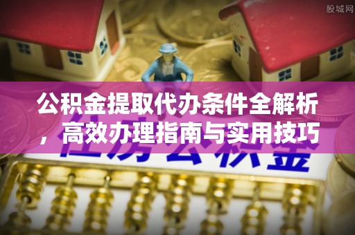 贵池公积金提取代办条件全解析，高效办理指南与实用技巧