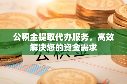 贵池公积金提取代办服务，高效解决您的资金需求