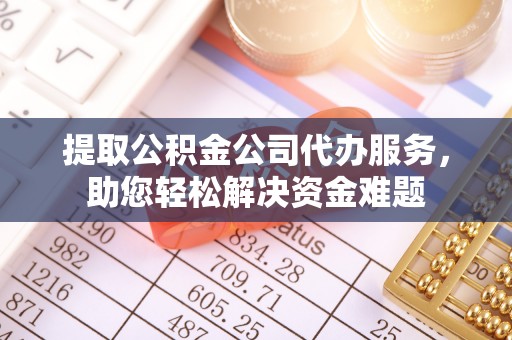 贵池提取公积金公司代办服务，助您轻松解决资金难题
