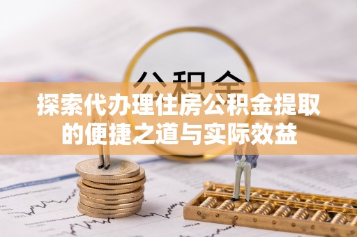 贵池探索代办理住房公积金提取的便捷之道与实际效益
